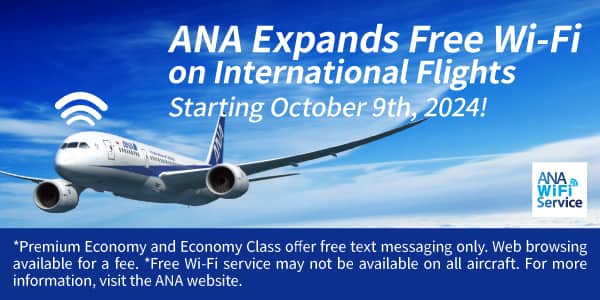 ANA Expands Free Wi-Fi on International Flights Starting October 9th, 2024! *Premium Economy and Economy Class offer free text messaging only. Web browsing available for a fee. *Free Wi-Fi service may not be available on all aircraft. For more information, visit the ANA website.