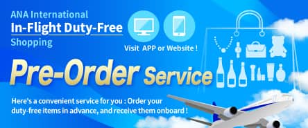 ANA International In-Flight Duty-Free Shopping. Visit APP or Website! Pre-Order Service. Here's a convenient service for you: Order your duty-free items in advance, and receive them onboard!