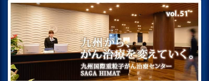 九州から、
がん治療を変えていく。　九州国際重粒子がん治療センター
SAGA HIMAT　INNOVATIVE VOICE vol.51