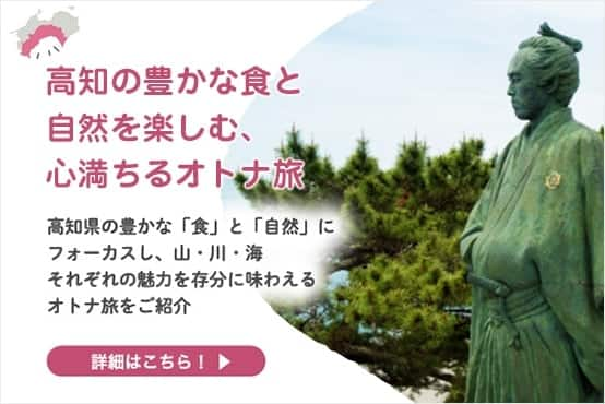 高知の豊かな食と自然を楽しむ、心満ちるオトナ旅 高知県の豊かな「食」と「自然」にフォーカスし、山・川・海それぞれの魅力を存分に味わえるオトナ旅をご紹介 詳細はこちら！