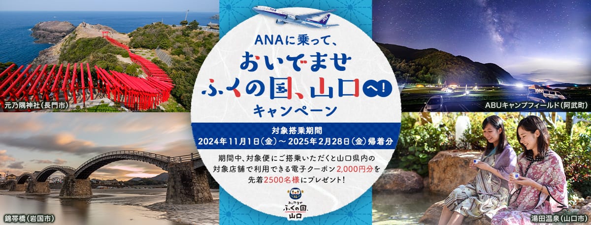 ANAに乗って、おいでませ　ふくの国、山口へ！キャンペーン 対象搭乗期間 2024年11月1日（金）～2025年2月28日（金）帰着分 期間中、対象便にご搭乗いただくと山口県内の対象店舗で利用できる電子クーポン2,000円分を先着2,500名様にプレゼント！