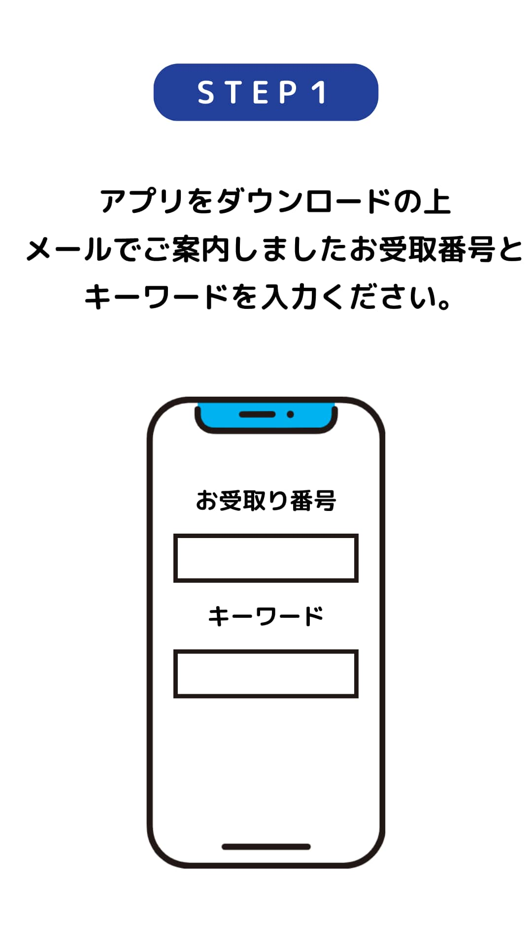 STEP1 アプリをダウンロードの上メールでご案内しましたお受取番号とキーワードを入力ください。