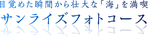 目覚めた瞬間から壮大な「海」を満喫　サンライズフォトコース