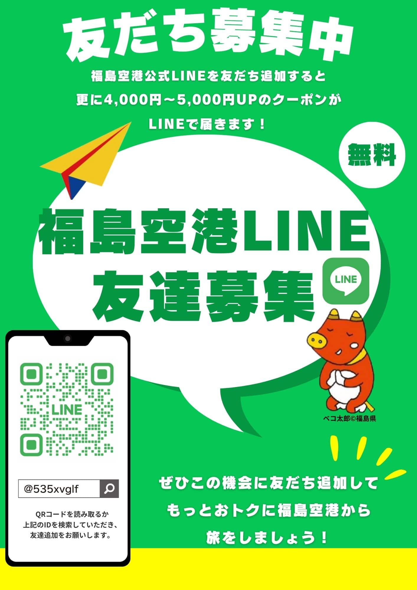 友だち募集中 福島空港公式LINEを友だち追加すると更に4,000円～5,000円UPのクーポンがLINEで届きます！ 福島空港LINE友達募集 無料 ぜひこの機会に友だち追加してもっとおトクに福島空港から旅をしましょう！ @535xvglf QRコードを読み取るか上記のIDを検索していただき、友達登録をお願いします。