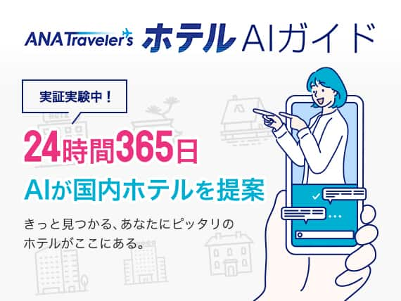 ANA Travelers ホテルAIガイド 実証実験中！ 24時間365日 AIが国内ホテルを提案 きっと見つかる、あなたにピッタリのホテルがここにある。