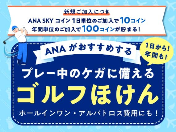 新規ご加入につき ANA SKY コイン 1日単位のご加入で10コイン 年間単位のご加入で100コインが貯まる！ ANAがおすすめする 1日から！年間も！ プレー中のケガに備える ゴルフほけん ホールインワン・アルバトロス費用にも！