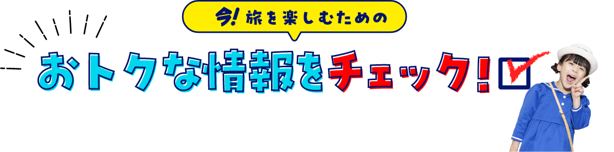 今！旅を楽しむための おトクな情報をチェック