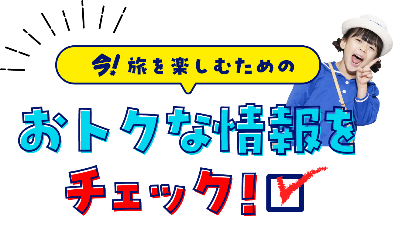 今！旅を楽しむための おトクな情報をチェック