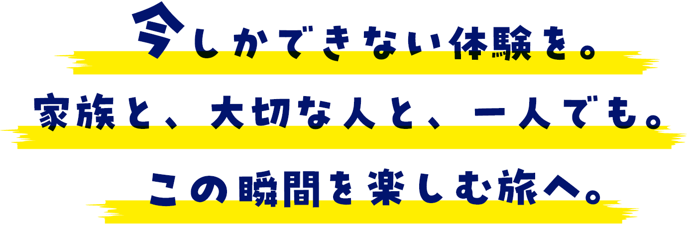 今しかできない体験を。家族と、大切な人と、一人でも。この瞬間を楽しむ旅へ。