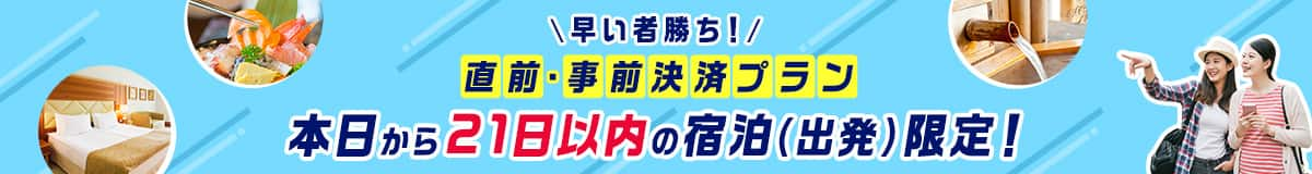 早い者勝ち！　直前・事前決済プラン　本日から21日以内の宿泊（出発）限定！