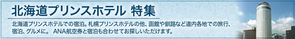 北海道プリンスホテル 特集　北海道プリンスホテルでの宿泊。札幌プリンスホテルの他、函館や釧路など道内各地での旅行、宿泊、グルメに。ANA航空券と宿泊も合わせてお探しいただけます。