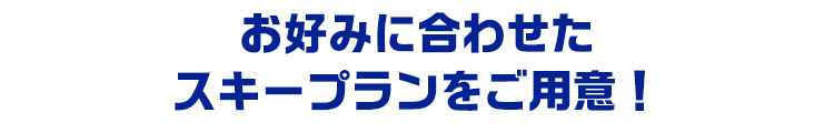 お好みに合わせたスキープランをご用意！