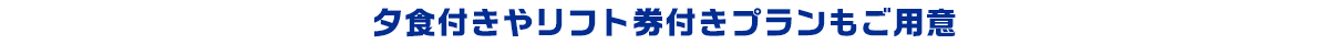 夕食付きやリフト券付きプランもご用意