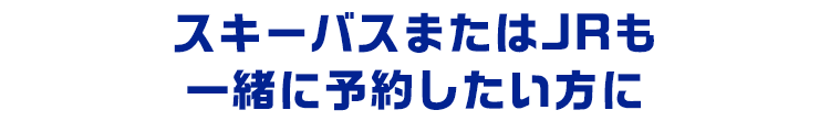 スキーバスまたはJRも一緒に予約したい方に