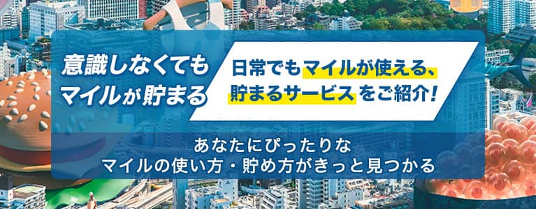 意識しなくてもマイルが貯まる　日常でもマイルが使える、貯まるサービスをご紹介！　あなたにぴったりなマイルの使い方・貯め方がきっと見つかる