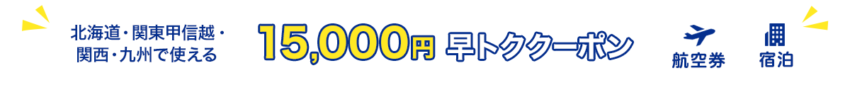 北海道・関東甲信越・関西・九州で使える　15,000円早トククーポン　航空券+宿泊