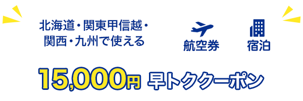 北海道・関東甲信越・関西・九州で使える　15,000円早トククーポン　航空券+宿泊