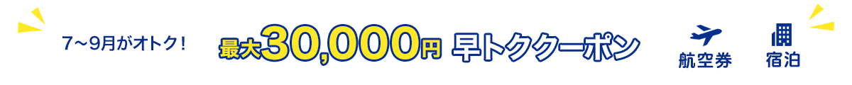 7～9月がオトク！　最大30,000円　早トククーポン　航空券+宿泊