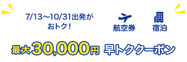 7/13～10/31出発がおトク！　最大30,000円　早トククーポン　航空券+宿泊