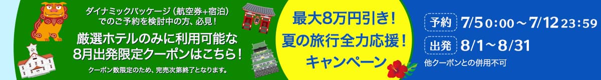 ダイナミックパッケージ（航空券+宿泊）でのご予約を検討中の方、必見！ 厳選ホテルのみに利用可能な8月出発限定クーポンはこちら！ クーポン数限定のため、完売次第終了となります。 最大8万円引き！夏の旅行全力応援！キャンペーン 予約対象期間：7/5 0:00～7/12 23:59まで 対象出発期間：8/1～8/31まで 他のクーポンとの併用不可