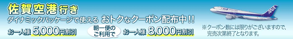 佐賀空港行き ダイナミックパッケージで使える おトクなクーポン配布中！！ お一人様5,000円割引、朝一便のご利用でお一人様8,000円割引※クーポン数には限りがございますので完売次第終了となります。