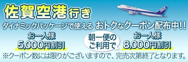 佐賀空港行き ダイナミックパッケージで使える おトクなクーポン配布中！！ お一人様5,000円割引、朝一便のご利用でお一人様8,000円割引※クーポン数には限りがございますので完売次第終了となります。