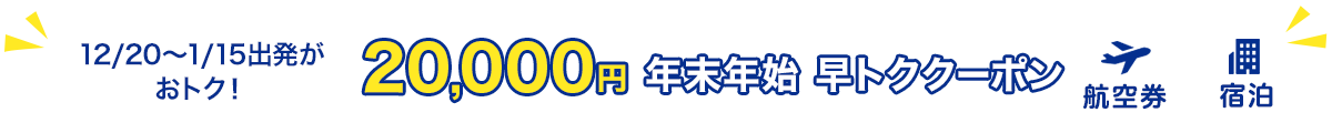 12/20～1/15出発がおトク！　20,000円　年末年始　早トククーポン　航空券+宿泊