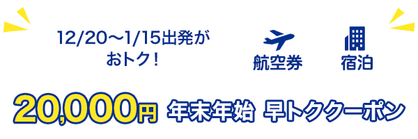 12/20～1/15出発がおトク！　20,000円　年末年始　早トククーポン　航空券+宿泊