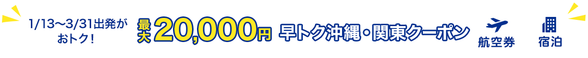 1/13～3/31出発がおトク！　最大20,000円　早トク沖縄・関東クーポン　航空券+宿泊