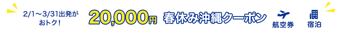 2/1～3/31出発がおトク！　20,000円　春休み沖縄クーポン　航空券+宿泊