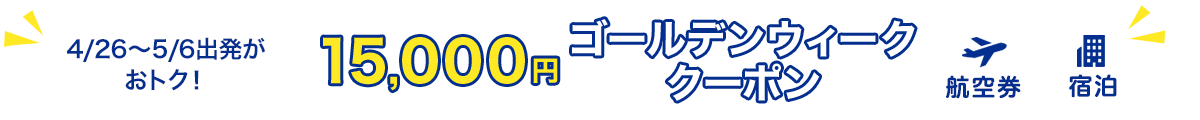 4/26～/5/6出発がおトク！　15,000円　ゴールデンウィーククーポン　航空券+宿泊