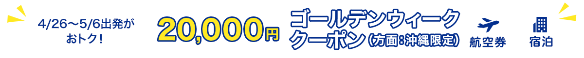 4/26～/5/6出発がおトク！　20,000円　ゴールデンウィーククーポン（方面：沖縄限定）　航空券+宿泊