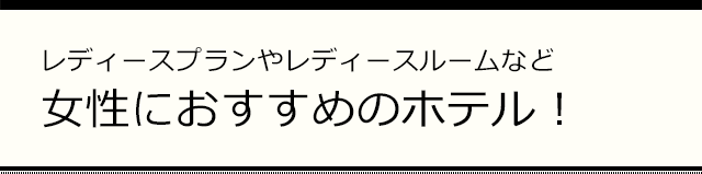 レディースプランやレディースルームなど女性におすすめのホテル！