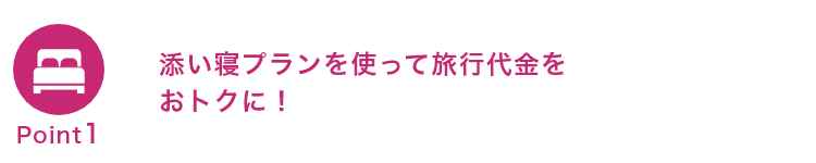 Point1 添い寝プランを使って旅行代金をおトクに！