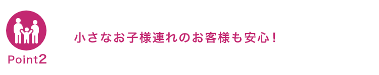 小さなお子様連れのお客様も安心！