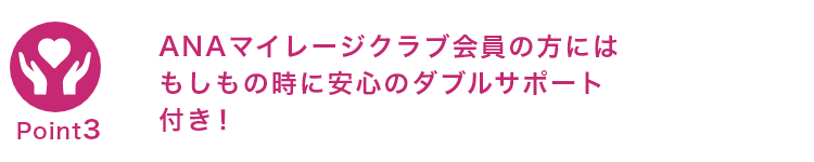 ANAマイレージクラブ会員の方にはもしもの時に安心のダブルサポート付き！