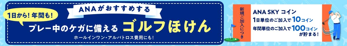 ANAがおすすめする 1日から！年間も！プレー中のケガに備える ゴルフほけん ホールインワン・アルバトロス費用にも！　新規ご加入につき ANA SKY コイン 1日単位のご加入で10コイン 年間単位のご加入で100コインが貯まる！