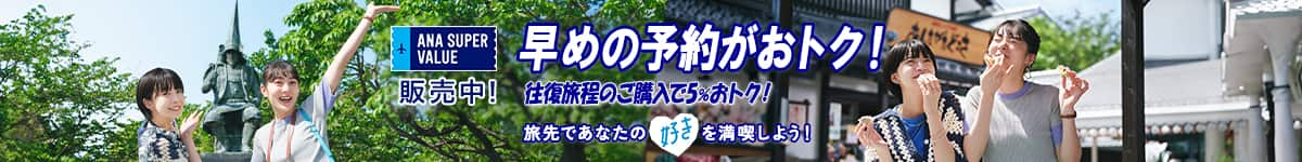 ANA SUPER VALUE 販売中！　早めの予約がおトク！　往復旅程のご購入で5%おトク！　旅先であなたの「好き」を満喫しよう！