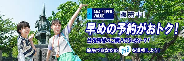 ANA SUPER VALUE 販売中！　早めの予約がおトク！　往復旅程のご購入で5%おトク！　旅先であなたの「好き」を満喫しよう！