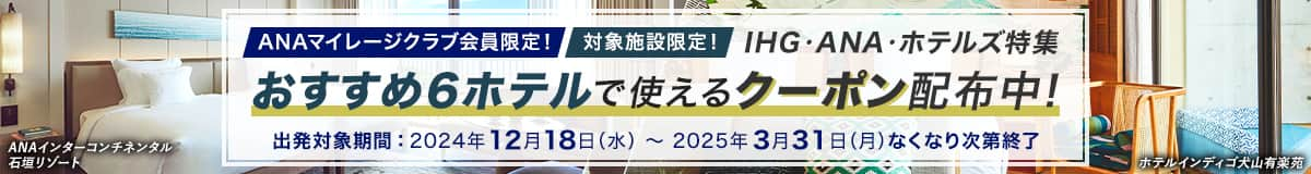 ANAマイレージクラブ会員限定！　対象施設限定！　IHG・ANA・ホテルズ特集　おすすめ6ホテルで使えるクーポン配布中！　出発対象期間：2024年12月18日（水曜日）から2025年3月31日（月曜日）なくなり次第終了