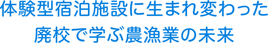 体験型宿泊施設に生まれ変わった廃校で学ぶ農漁業の未来