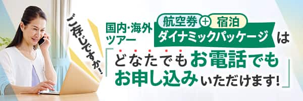 ご存じですか！国内ツアー・海外ツアー 航空券＋宿泊 ダイナミックパッケージは「どなたでもお電話でもお申し込みいただけます！」