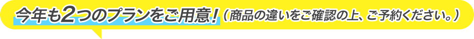 今年も2つのプランをご用意！商品の違いをご確認の上、ご予約ください。