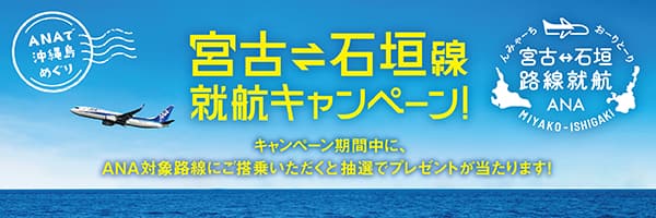 ANAで沖縄島めぐり 宮古＝石垣線　就航キャンペーン！ キャンペーン期間中に、ANA対象路線にご搭乗いただくと抽選でプレゼントが当たります！