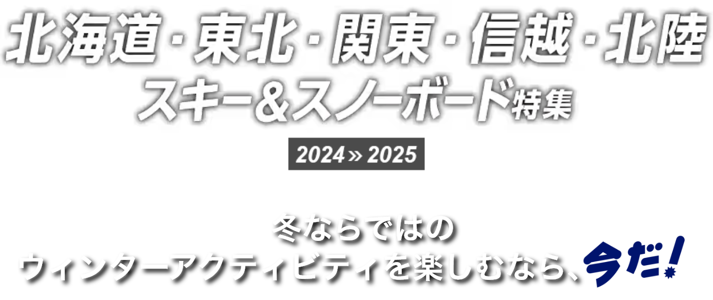 北海道・東北・関東・信越・北陸 スキー＆スノーボード特集 2024>>2025 冬ならではのウィンターアクティビティを楽しむなら、今だ！