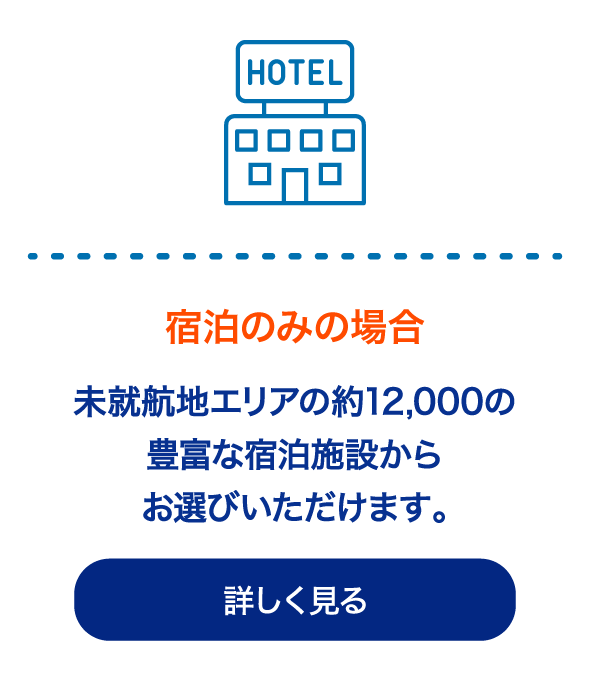 未就航地エリアの約12,000の豊富な宿泊施設数からお選びいただけます。宿泊のみについて詳しく見る