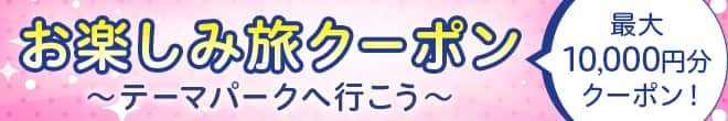 お楽しみ旅クーポン　テーマパークへ行こう　最大10,000円分クーポン！