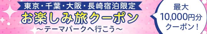 東京・千葉・大阪・長崎宿泊限定　お楽しみ旅クーポン　テーマパークへ行こう　最大10,000年分クーポン！