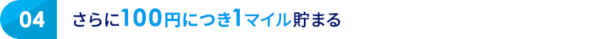 04 さらに100円につき1マイル貯まる