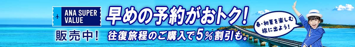 ANA SUPER VALUE販売中！ 早めの予約がおトク！ 往復旅程のご購入で5％割引も。 春・初夏を楽しむ旅に出よう！